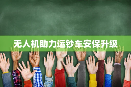 无人机助力运钞车安保升级