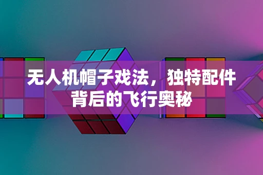 无人机帽子戏法，独特配件背后的飞行奥秘