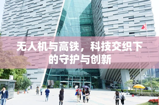 无人机与高铁，科技交织下的守护与创新