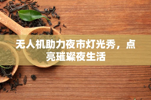 无人机助力夜市灯光秀，点亮璀璨夜生活