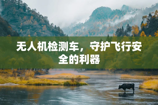 无人机检测车，守护飞行安全的利器