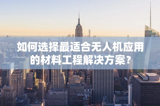 如何选择最适合无人机应用的材料工程解决方案？