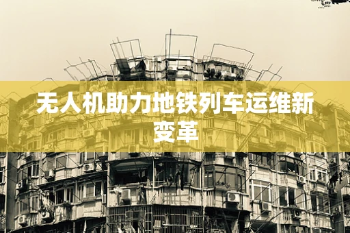 无人机助力地铁列车运维新变革