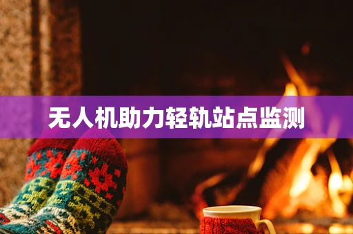 无人机助力轻轨站点监测