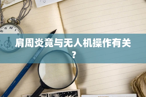 肩周炎竟与无人机操作有关？