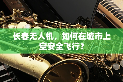 长春无人机，如何在城市上空安全飞行？