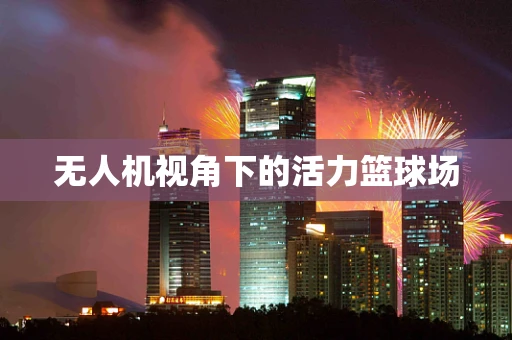无人机视角下的活力篮球场