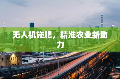 无人机施肥，精准农业新助力