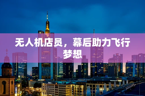 无人机店员，幕后助力飞行梦想