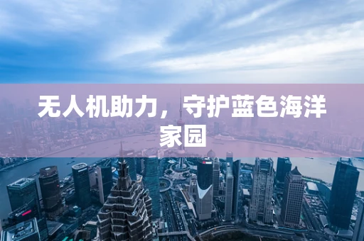 无人机助力，守护蓝色海洋家园