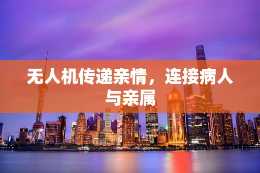 无人机传递亲情，连接病人与亲属