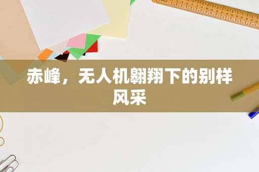 赤峰，无人机翱翔下的别样风采