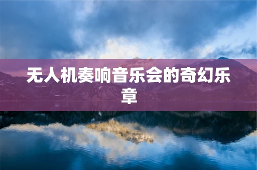 无人机奏响音乐会的奇幻乐章