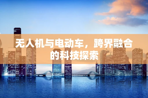 无人机与电动车，跨界融合的科技探索