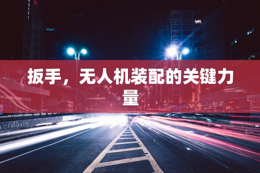 扳手，无人机装配的关键力量
