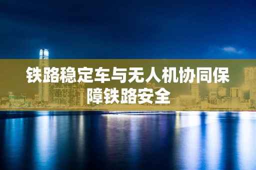铁路稳定车与无人机协同保障铁路安全