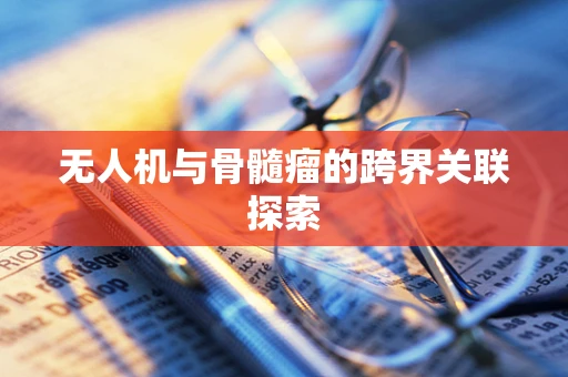 无人机与骨髓瘤的跨界关联探索