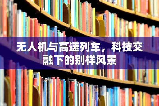 无人机与高速列车，科技交融下的别样风景