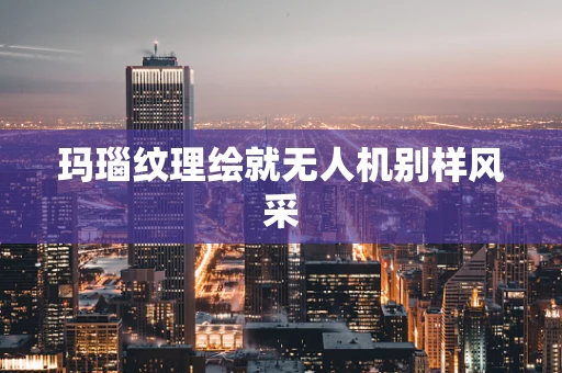 玛瑙纹理绘就无人机别样风采