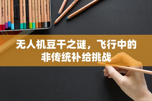 无人机豆干之谜，飞行中的非传统补给挑战