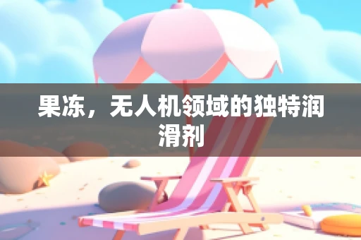 果冻，无人机领域的独特润滑剂