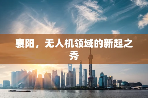 襄阳，无人机领域的新起之秀