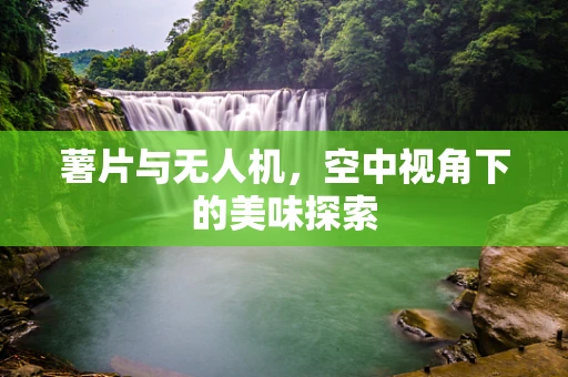 薯片与无人机，空中视角下的美味探索