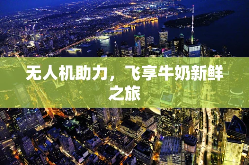 无人机助力，飞享牛奶新鲜之旅
