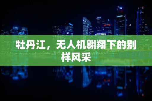 牡丹江，无人机翱翔下的别样风采