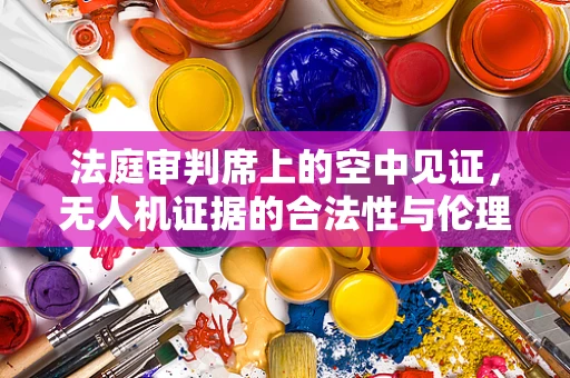 法庭审判席上的空中见证，无人机证据的合法性与伦理考量