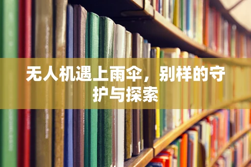 无人机遇上雨伞，别样的守护与探索