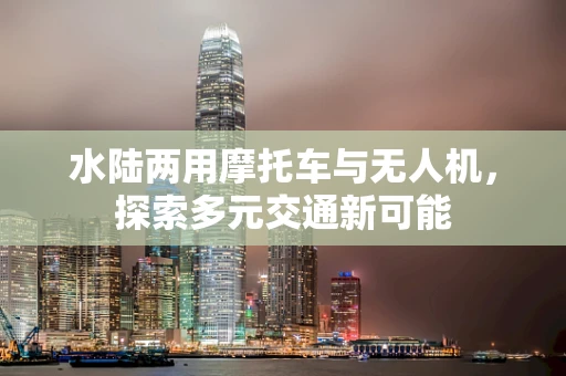 水陆两用摩托车与无人机，探索多元交通新可能
