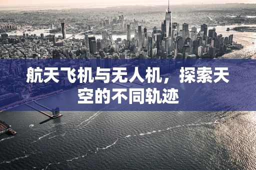 航天飞机与无人机，探索天空的不同轨迹