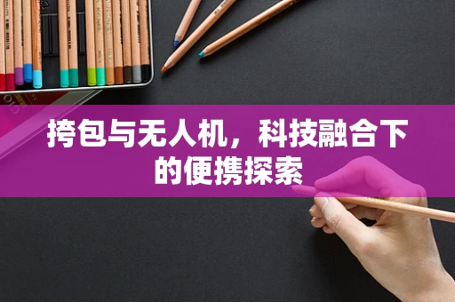 挎包与无人机，科技融合下的便携探索
