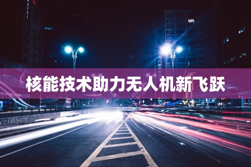 核能技术助力无人机新飞跃