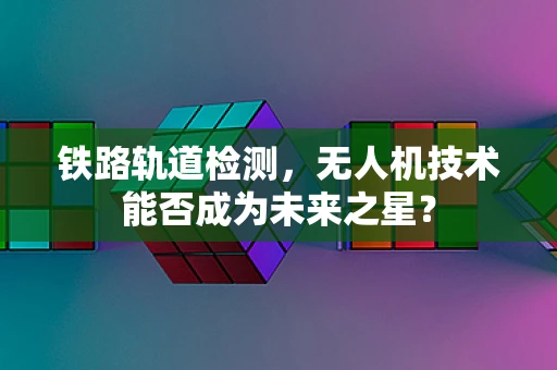 铁路轨道检测，无人机技术能否成为未来之星？