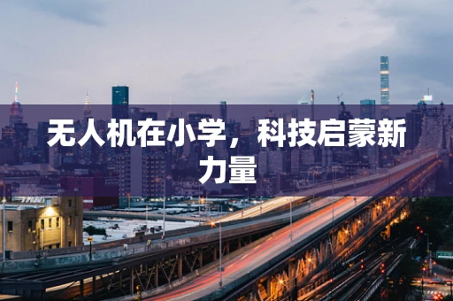 无人机在小学，科技启蒙新力量