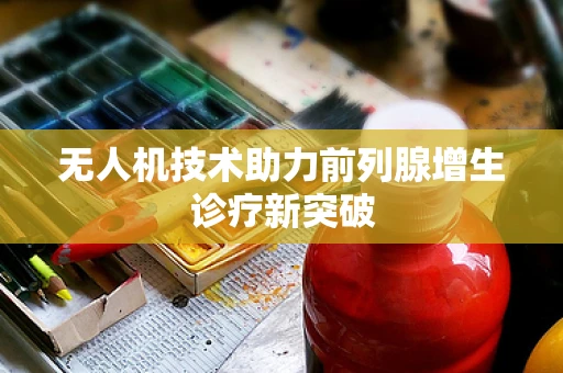 无人机技术助力前列腺增生诊疗新突破