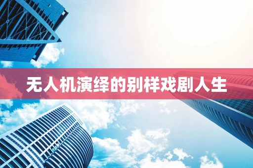 无人机演绎的别样戏剧人生