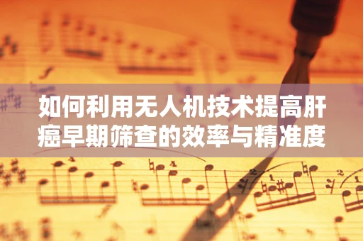 如何利用无人机技术提高肝癌早期筛查的效率与精准度？