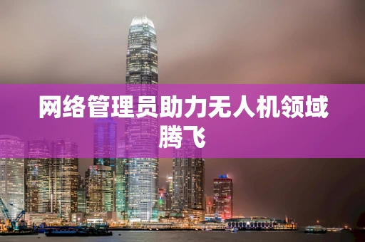 网络管理员助力无人机领域腾飞