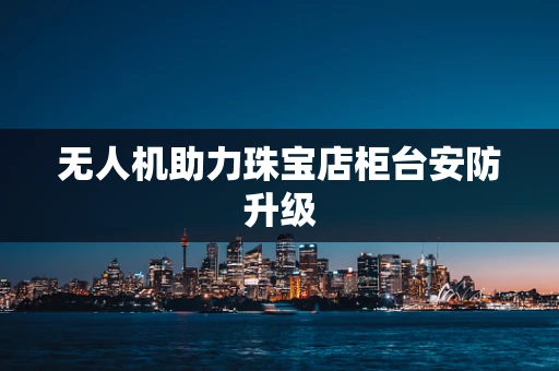 无人机助力珠宝店柜台安防升级