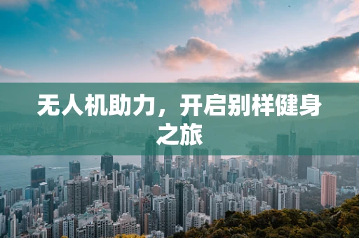 无人机助力，开启别样健身之旅