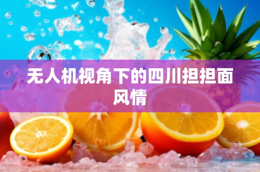 无人机视角下的四川担担面风情