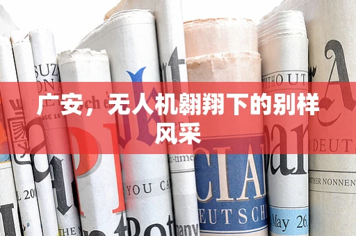 广安，无人机翱翔下的别样风采