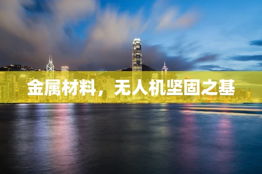 金属材料，无人机坚固之基