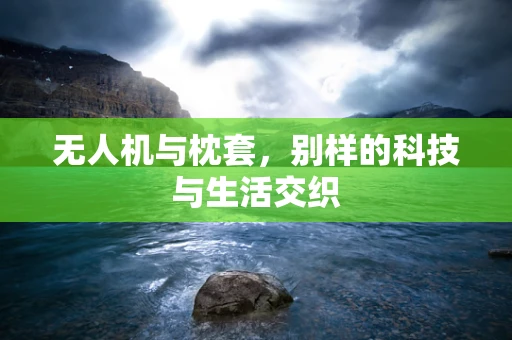 无人机与枕套，别样的科技与生活交织