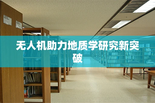 无人机助力地质学研究新突破