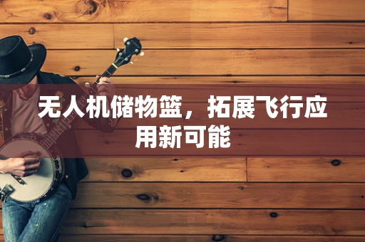 无人机储物篮，拓展飞行应用新可能