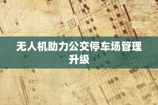 无人机助力公交停车场管理升级